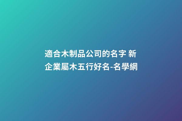 適合木制品公司的名字 新企業屬木五行好名-名學網-第1張-公司起名-玄機派